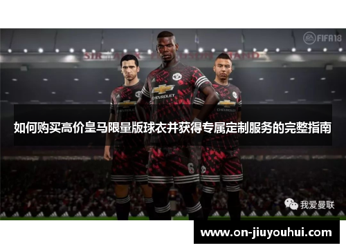如何购买高价皇马限量版球衣并获得专属定制服务的完整指南