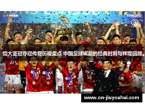 恒大亚冠夺冠传奇历程盘点 中国足球崛起的经典时刻与辉煌回顾