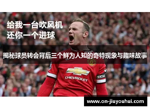 揭秘球员转会背后三个鲜为人知的奇特现象与趣味故事