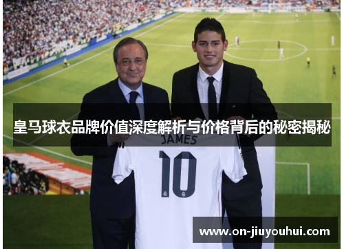 皇马球衣品牌价值深度解析与价格背后的秘密揭秘