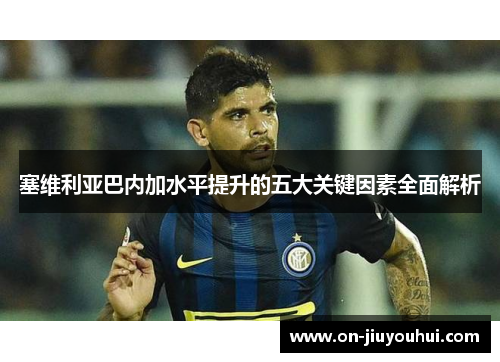 塞维利亚巴内加水平提升的五大关键因素全面解析