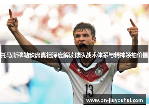 托马斯穆勒缺席真相深度解读球队战术体系与精神领袖价值