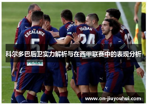 科尔多巴后卫实力解析与在西甲联赛中的表现分析