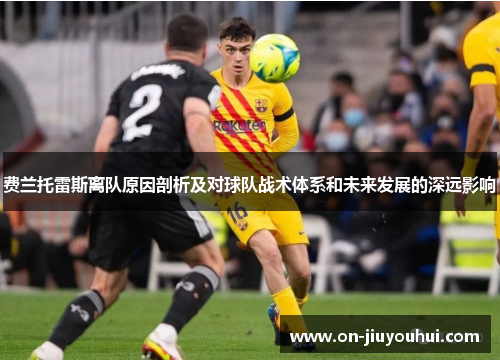 费兰托雷斯离队原因剖析及对球队战术体系和未来发展的深远影响 费兰托雷斯离队原因剖析及对球队战术体系和未来发展的深远影响