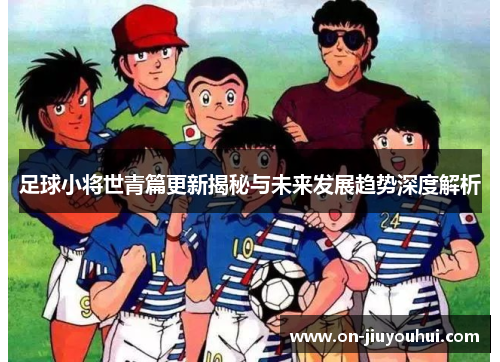 足球小将世青篇更新揭秘与未来发展趋势深度解析 足球小将世青篇更新揭秘与未来发展趋势深度解析