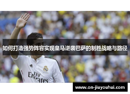 如何打造强势阵容实现皇马逆袭巴萨的制胜战略与路径