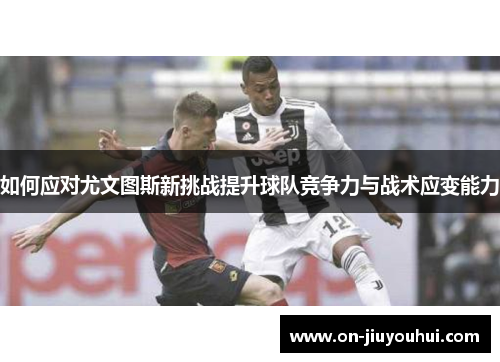 如何应对尤文图斯新挑战提升球队竞争力与战术应变能力 如何应对尤文图斯新挑战提升球队竞争力与战术应变能力