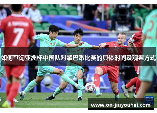 如何查询亚洲杯中国队对黎巴嫩比赛的具体时间及观看方式 如何查询亚洲杯中国队对黎巴嫩比赛的具体时间及观看方式