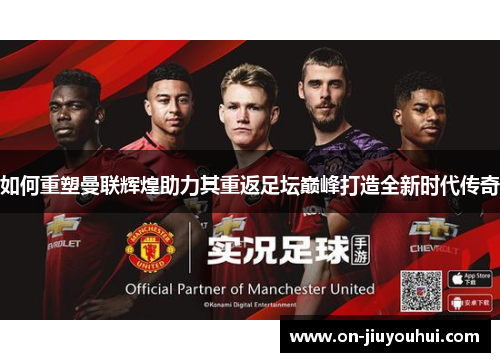 如何重塑曼联辉煌助力其重返足坛巅峰打造全新时代传奇 如何重塑曼联辉煌助力其重返足坛巅峰打造全新时代传奇