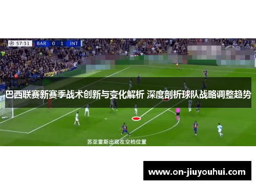 巴西联赛新赛季战术创新与变化解析 深度剖析球队战略调整趋势 巴西联赛新赛季战术创新与变化解析 深度剖析球队战略调整趋势