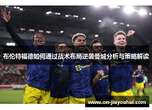 布伦特福德如何通过战术布局逆袭曼城分析与策略解读 布伦特福德如何通过战术布局逆袭曼城分析与策略解读