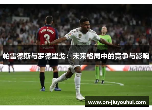 帕雷德斯与罗德里戈:未来格局中的竞争与影响 帕雷德斯与罗德里戈:未来格局中的竞争与影响