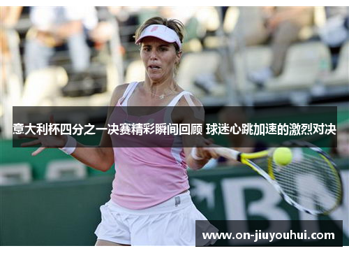 意大利杯四分之一决赛精彩瞬间回顾 球迷心跳加速的激烈对决