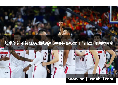 战术创新引领CBA球队新机遇提升竞技水平与市场价值的探索