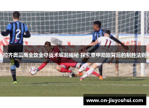 拉齐奥蓝鹰全攻全守战术崛起揭秘 探索意甲劲旅背后的制胜法则