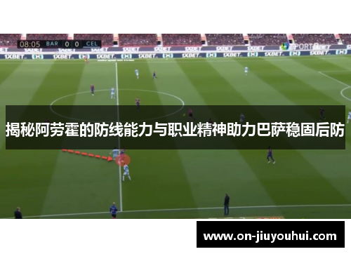 揭秘阿劳霍的防线能力与职业精神助力巴萨稳固后防