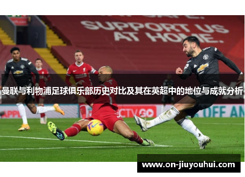 曼联与利物浦足球俱乐部历史对比及其在英超中的地位与成就分析