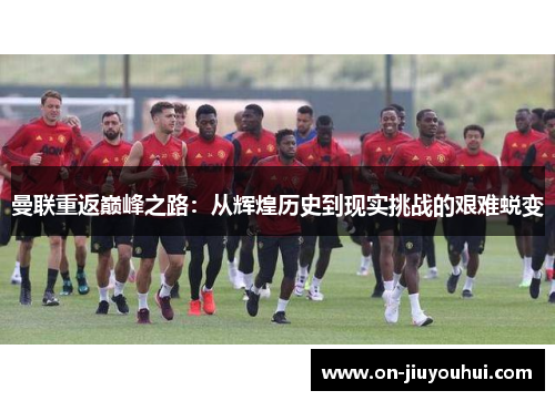 曼联重返巅峰之路：从辉煌历史到现实挑战的艰难蜕变