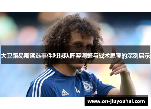 大卫路易斯落选事件对球队阵容调整与战术思考的深刻启示 大卫路易斯落选事件对球队阵容调整与战术思考的深刻启示