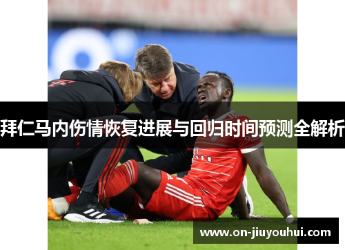 拜仁马内伤情恢复进展与回归时间预测全解析 拜仁马内伤情恢复进展与回归时间预测全解析