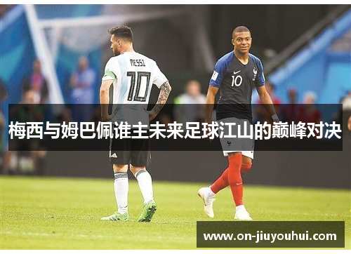 梅西与姆巴佩谁主未来足球江山的巅峰对决 梅西与姆巴佩谁主未来足球江山的巅峰对决