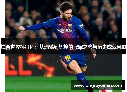 梅西世界杯征程:从遗憾到辉煌的冠军之路与历史成就回顾 梅西世界杯征程:从遗憾到辉煌的冠军之路与历史成就回顾