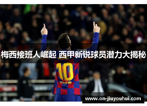 梅西接班人崛起 西甲新锐球员潜力大揭秘 梅西接班人崛起 西甲新锐球员潜力大揭秘