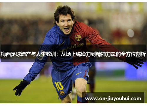 梅西足球遗产与人生教训:从场上统治力到精神力量的全方位剖析 梅西足球遗产与人生教训:从场上统治力到精神力量的全方位剖析