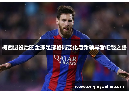 梅西退役后的全球足球格局变化与新领导者崛起之路