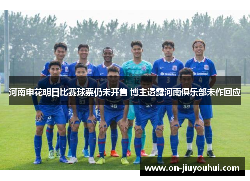 河南申花明日比赛球票仍未开售 博主透露河南俱乐部未作回应 河南申花明日比赛球票仍未开售 博主透露河南俱乐部未作回应