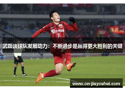 武磊谈球队发展动力:不断进步是赢得更大胜利的关键 武磊谈球队发展动力:不断进步是赢得更大胜利的关键