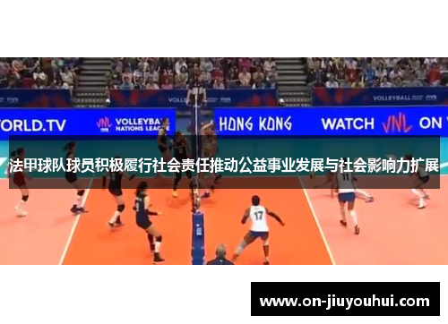 法甲球队球员积极履行社会责任推动公益事业发展与社会影响力扩展 法甲球队球员积极履行社会责任推动公益事业发展与社会影响力扩展