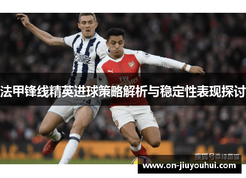 法甲锋线精英进球策略解析与稳定性表现探讨