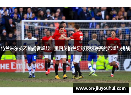 特兰米尔英乙挑战者崛起:重回英格兰足球顶级联赛的希望与挑战 特兰米尔英乙挑战者崛起:重回英格兰足球顶级联赛的希望与挑战