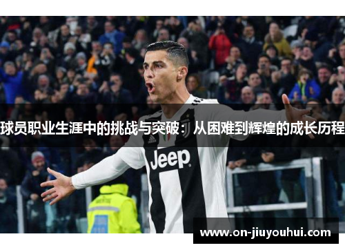 球员职业生涯中的挑战与突破:从困难到辉煌的成长历程 球员职业生涯中的挑战与突破:从困难到辉煌的成长历程