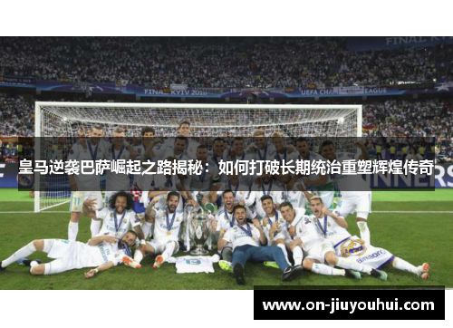 皇马逆袭巴萨崛起之路揭秘:如何打破长期统治重塑辉煌传奇 皇马逆袭巴萨崛起之路揭秘:如何打破长期统治重塑辉煌传奇