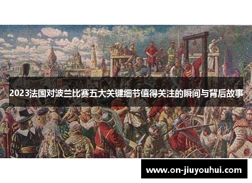 2023法国对波兰比赛五大关键细节值得关注的瞬间与背后故事