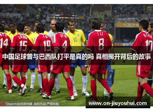 中国足球曾与巴西队打平是真的吗 真相揭开背后的故事 中国足球曾与巴西队打平是真的吗 真相揭开背后的故事