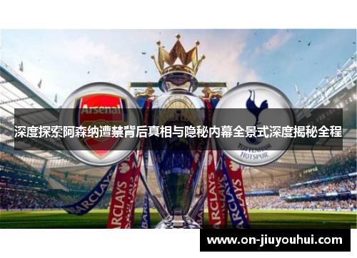 深度探索阿森纳遭禁背后真相与隐秘内幕全景式深度揭秘全程