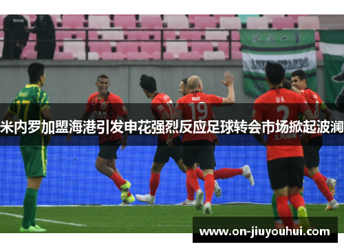 米内罗加盟海港引发申花强烈反应足球转会市场掀起波澜