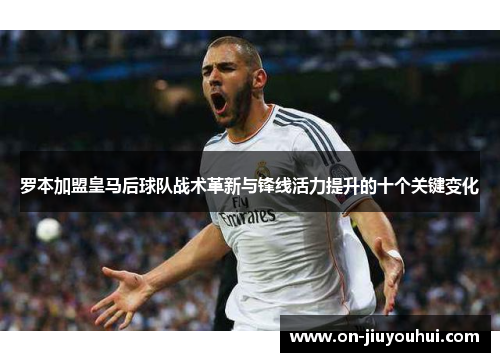 罗本加盟皇马后球队战术革新与锋线活力提升的十个关键变化