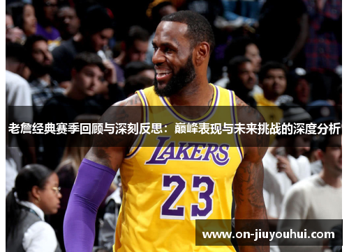 老詹经典赛季回顾与深刻反思：巅峰表现与未来挑战的深度分析