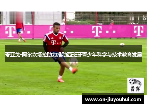 蒂亚戈·阿尔坎塔拉助力推动西班牙青少年科学与技术教育发展