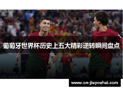 葡萄牙世界杯历史上五大精彩逆转瞬间盘点
