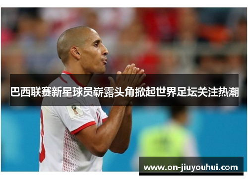 巴西联赛新星球员崭露头角掀起世界足坛关注热潮