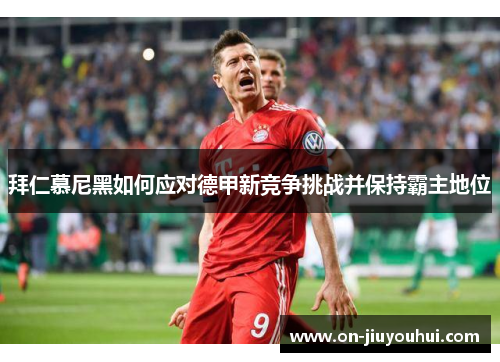 拜仁慕尼黑如何应对德甲新竞争挑战并保持霸主地位