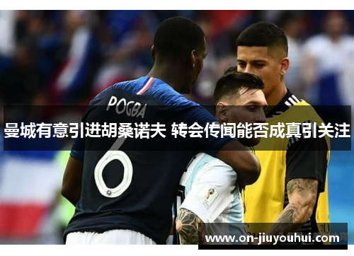 曼城有意引进胡桑诺夫 转会传闻能否成真引关注