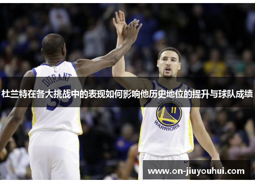 杜兰特在各大挑战中的表现如何影响他历史地位的提升与球队成绩