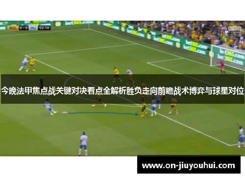 今晚法甲焦点战关键对决看点全解析胜负走向前瞻战术博弈与球星对位