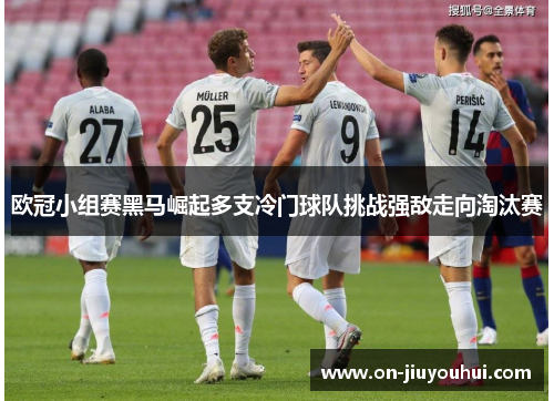 欧冠小组赛黑马崛起多支冷门球队挑战强敌走向淘汰赛
